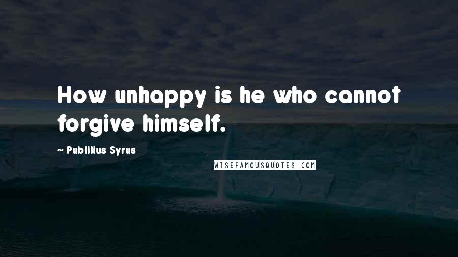 Publilius Syrus Quotes: How unhappy is he who cannot forgive himself.