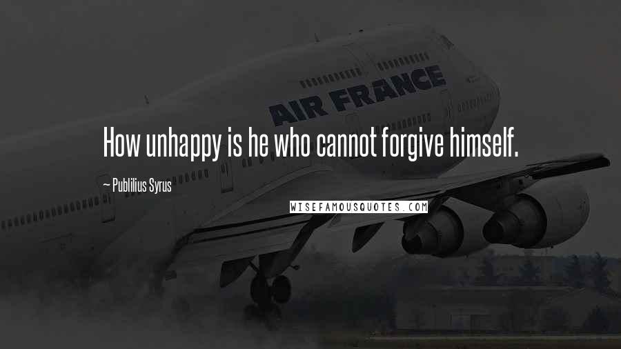 Publilius Syrus Quotes: How unhappy is he who cannot forgive himself.