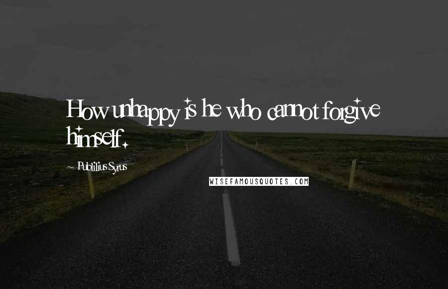 Publilius Syrus Quotes: How unhappy is he who cannot forgive himself.
