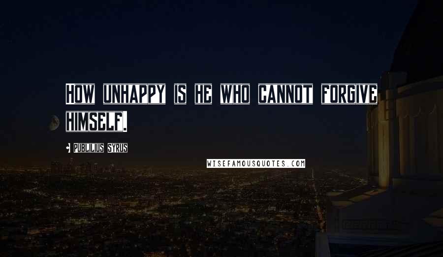 Publilius Syrus Quotes: How unhappy is he who cannot forgive himself.