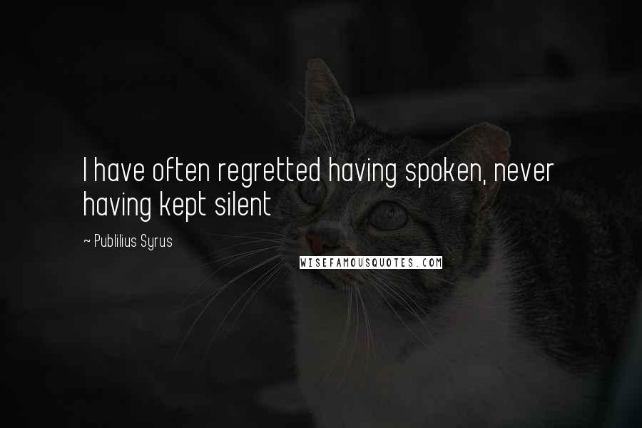 Publilius Syrus Quotes: I have often regretted having spoken, never having kept silent