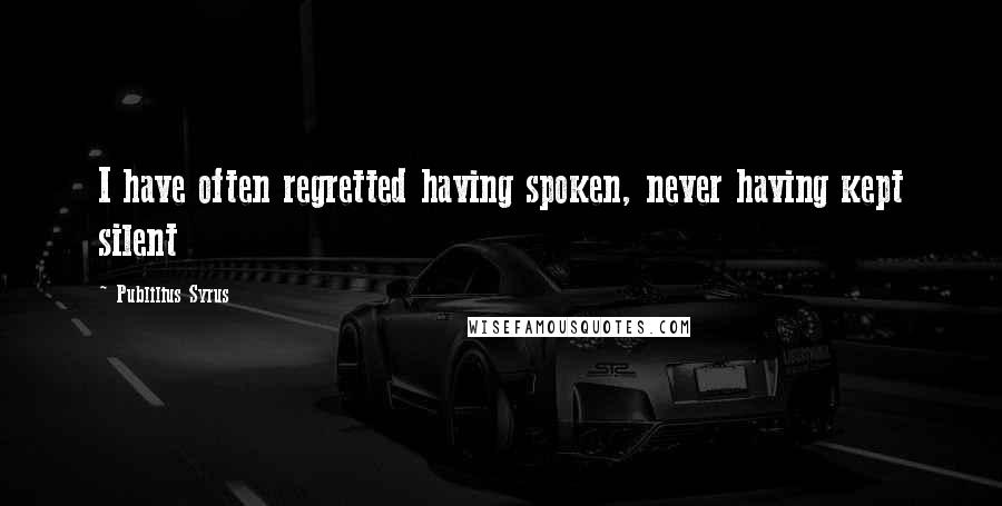 Publilius Syrus Quotes: I have often regretted having spoken, never having kept silent