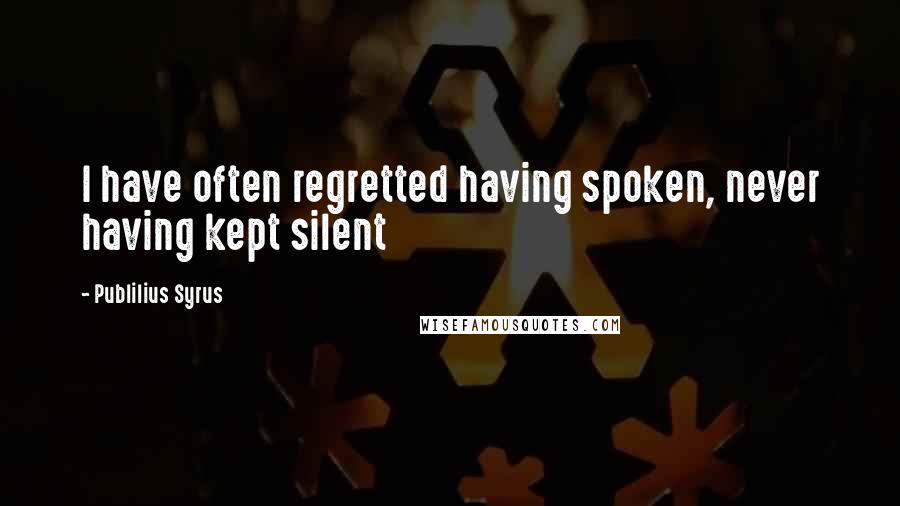 Publilius Syrus Quotes: I have often regretted having spoken, never having kept silent