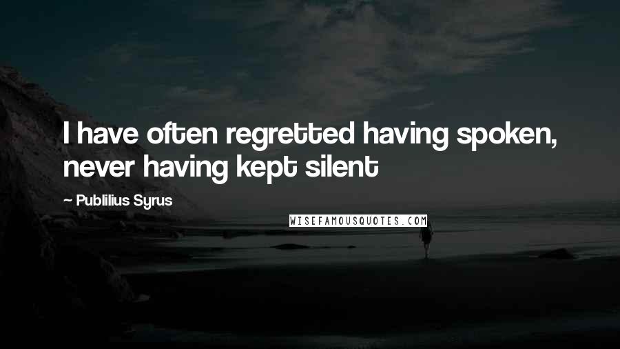 Publilius Syrus Quotes: I have often regretted having spoken, never having kept silent