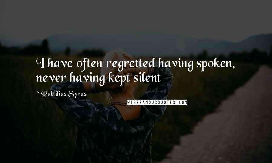 Publilius Syrus Quotes: I have often regretted having spoken, never having kept silent