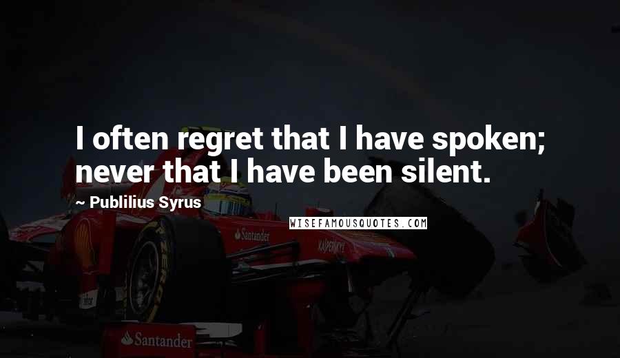 Publilius Syrus Quotes: I often regret that I have spoken; never that I have been silent.