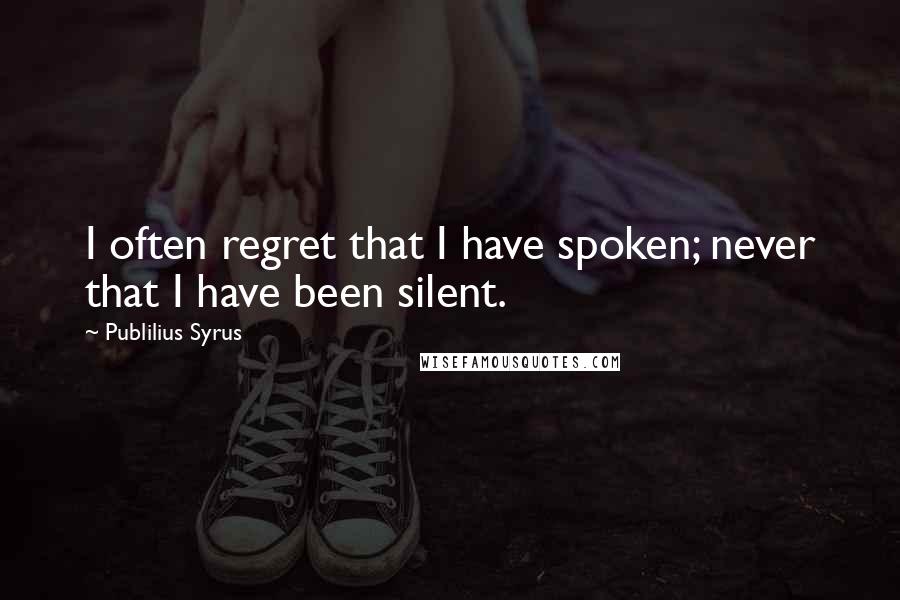 Publilius Syrus Quotes: I often regret that I have spoken; never that I have been silent.