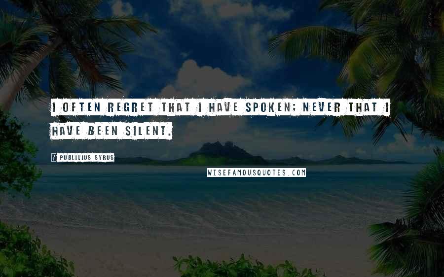 Publilius Syrus Quotes: I often regret that I have spoken; never that I have been silent.