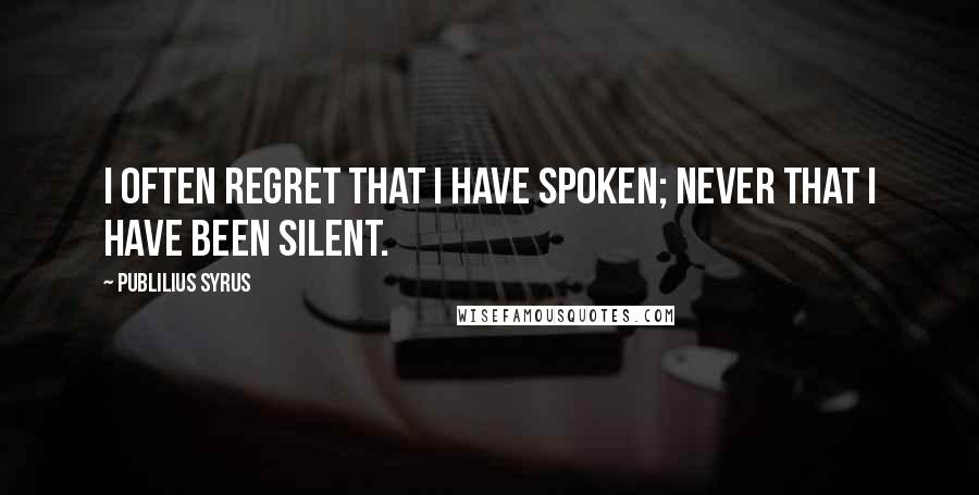 Publilius Syrus Quotes: I often regret that I have spoken; never that I have been silent.