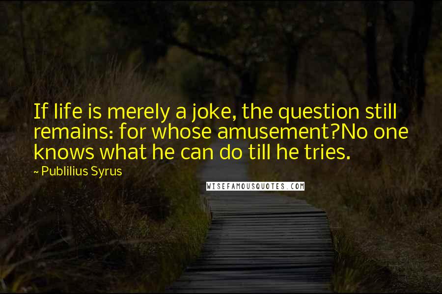 Publilius Syrus Quotes: If life is merely a joke, the question still remains: for whose amusement?No one knows what he can do till he tries.