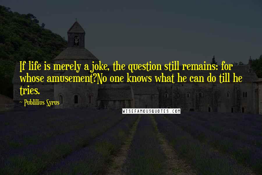 Publilius Syrus Quotes: If life is merely a joke, the question still remains: for whose amusement?No one knows what he can do till he tries.