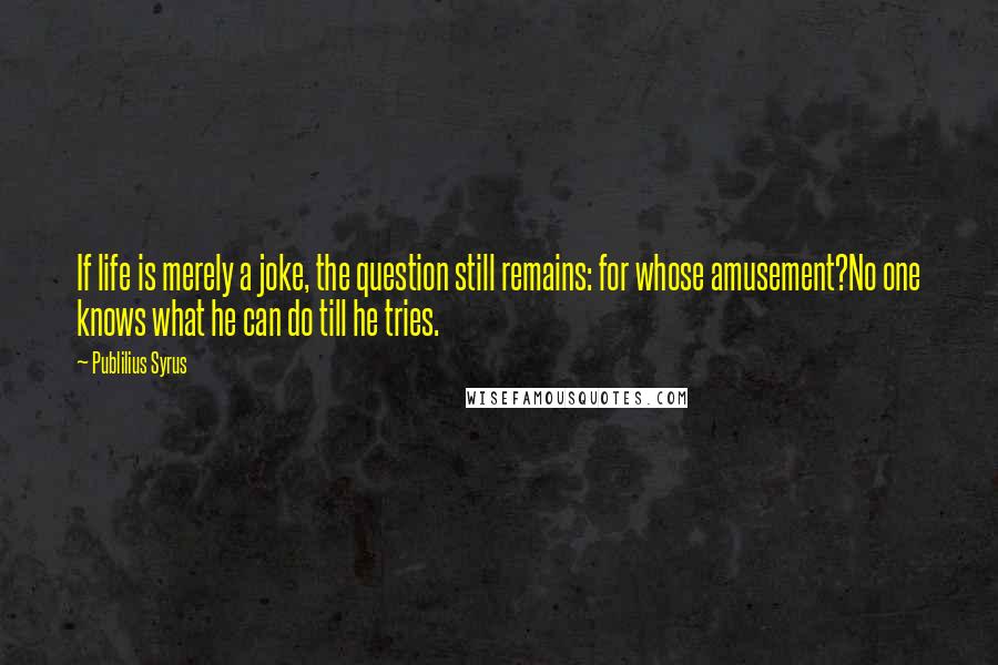 Publilius Syrus Quotes: If life is merely a joke, the question still remains: for whose amusement?No one knows what he can do till he tries.