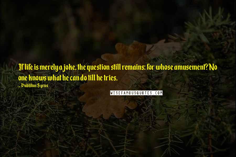 Publilius Syrus Quotes: If life is merely a joke, the question still remains: for whose amusement?No one knows what he can do till he tries.
