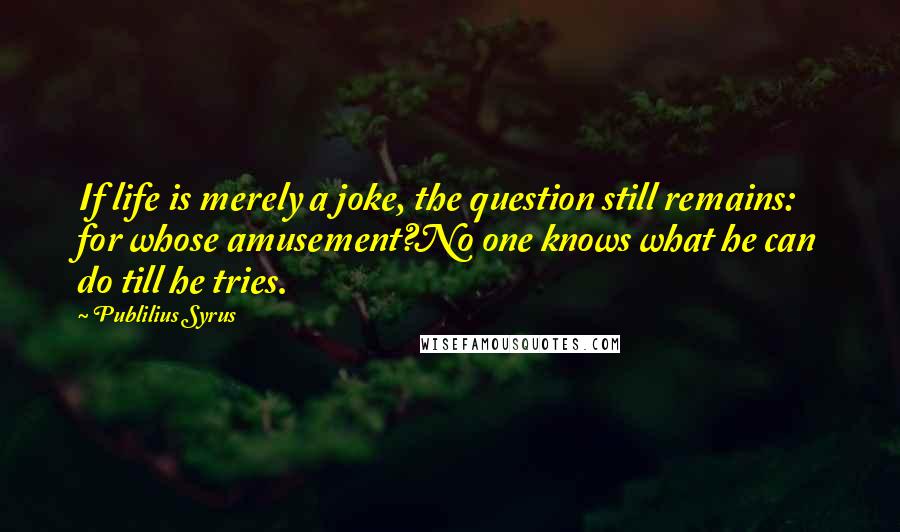 Publilius Syrus Quotes: If life is merely a joke, the question still remains: for whose amusement?No one knows what he can do till he tries.