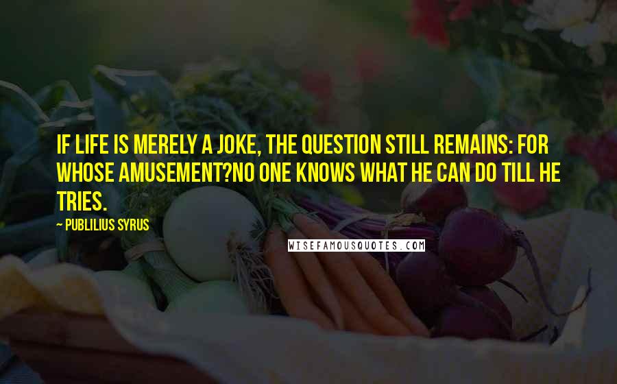 Publilius Syrus Quotes: If life is merely a joke, the question still remains: for whose amusement?No one knows what he can do till he tries.