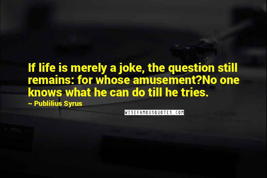 Publilius Syrus Quotes: If life is merely a joke, the question still remains: for whose amusement?No one knows what he can do till he tries.