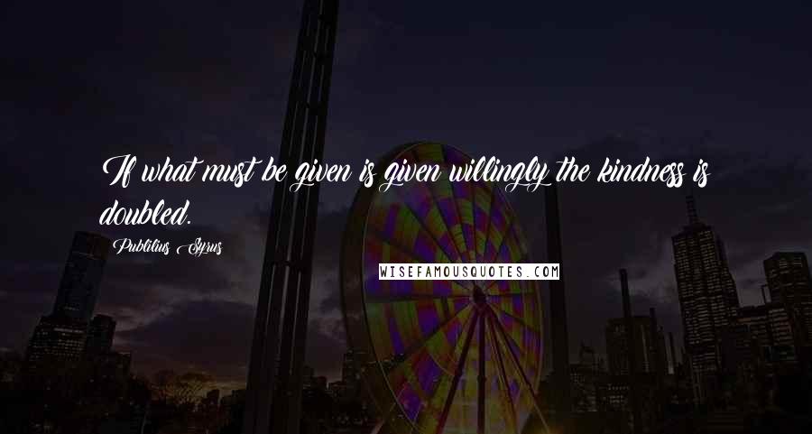 Publilius Syrus Quotes: If what must be given is given willingly the kindness is doubled.