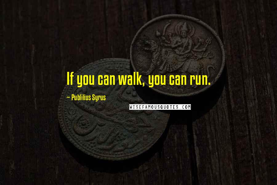 Publilius Syrus Quotes: If you can walk, you can run.