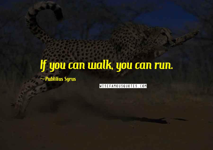 Publilius Syrus Quotes: If you can walk, you can run.