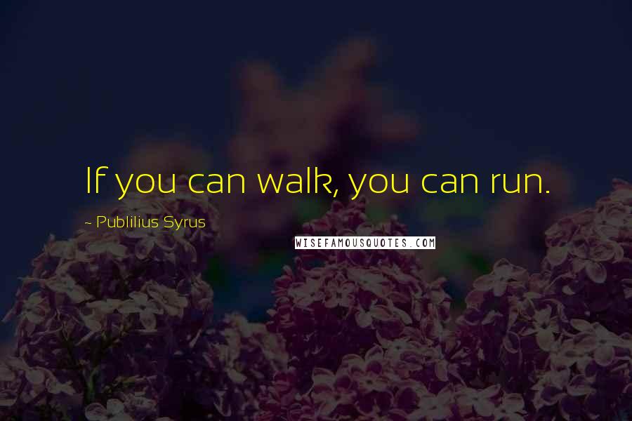 Publilius Syrus Quotes: If you can walk, you can run.