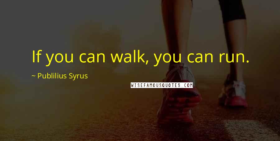 Publilius Syrus Quotes: If you can walk, you can run.