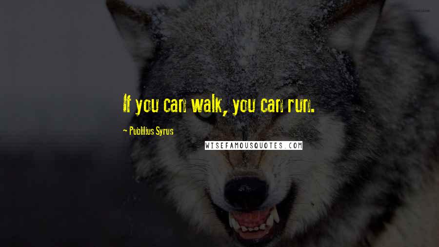 Publilius Syrus Quotes: If you can walk, you can run.