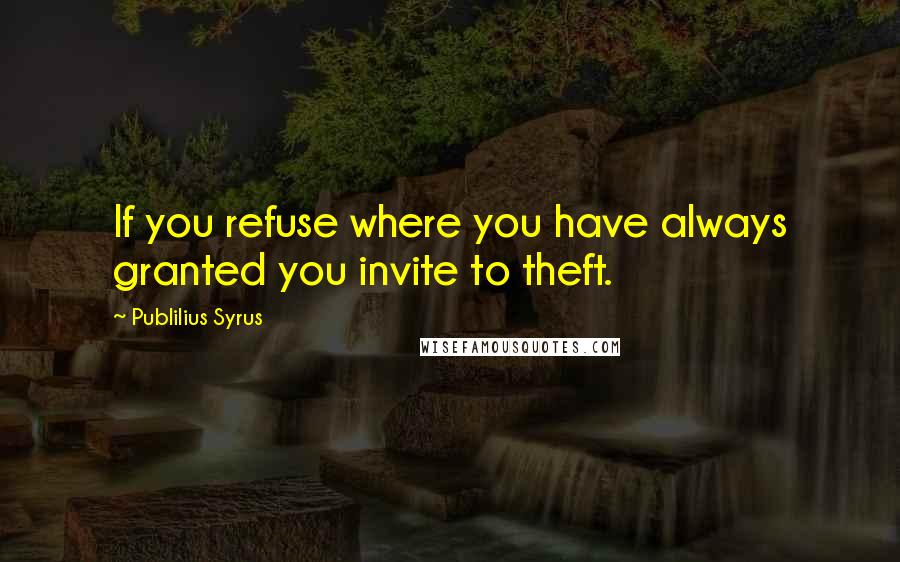 Publilius Syrus Quotes: If you refuse where you have always granted you invite to theft.