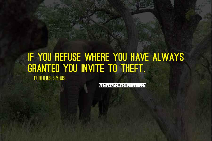 Publilius Syrus Quotes: If you refuse where you have always granted you invite to theft.