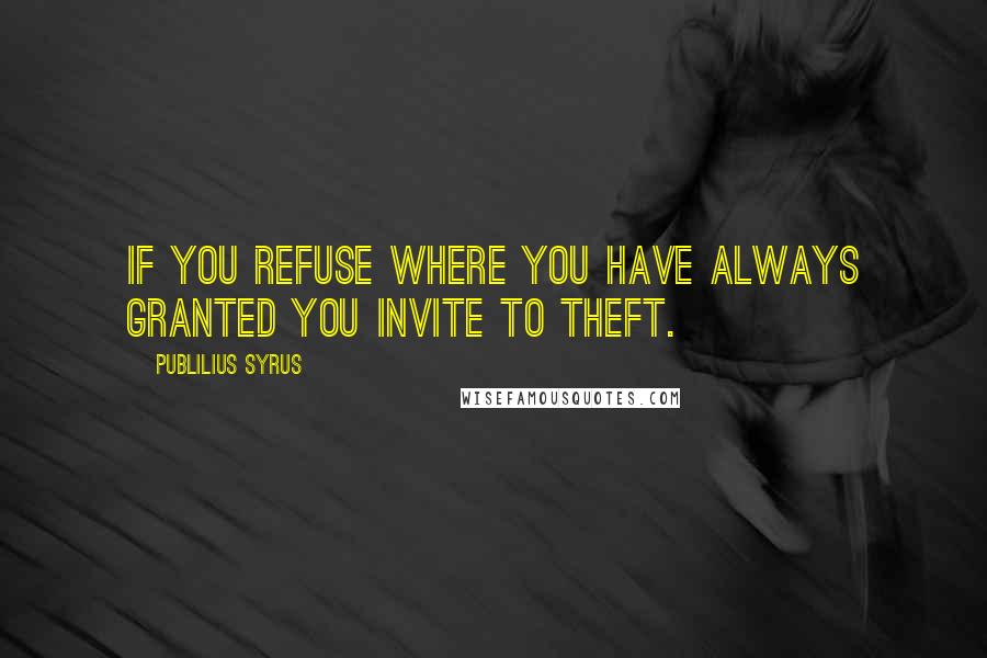 Publilius Syrus Quotes: If you refuse where you have always granted you invite to theft.