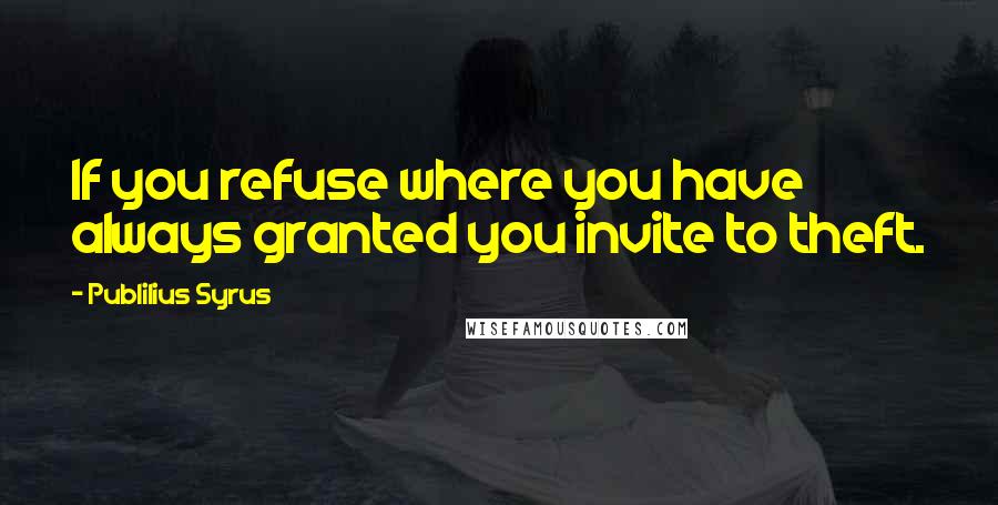 Publilius Syrus Quotes: If you refuse where you have always granted you invite to theft.