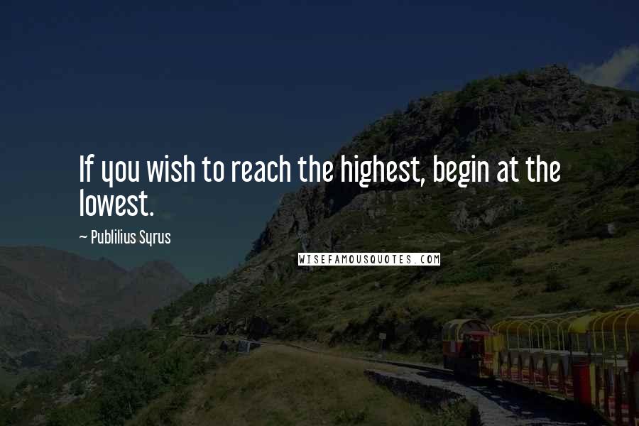 Publilius Syrus Quotes: If you wish to reach the highest, begin at the lowest.