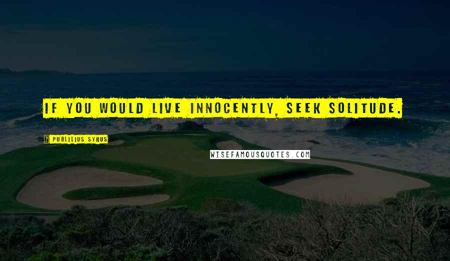 Publilius Syrus Quotes: If you would live innocently, seek solitude.