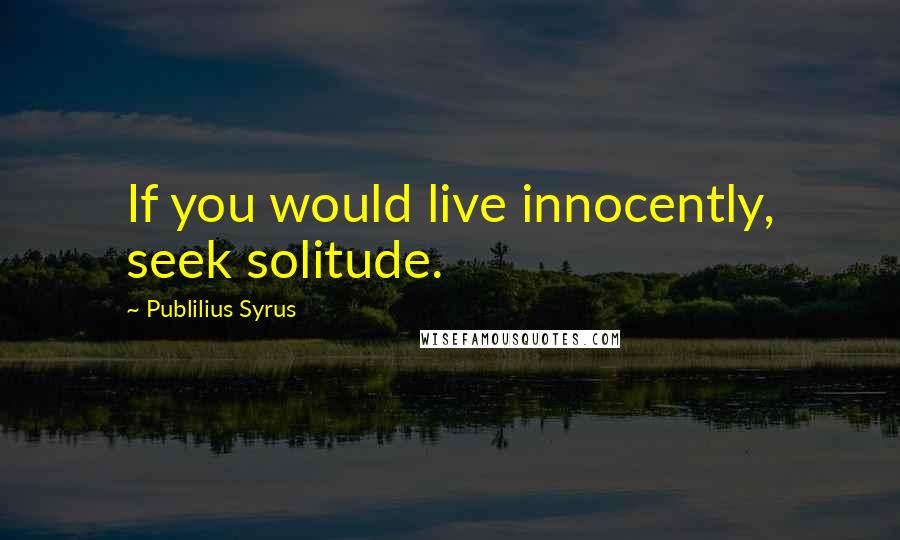 Publilius Syrus Quotes: If you would live innocently, seek solitude.