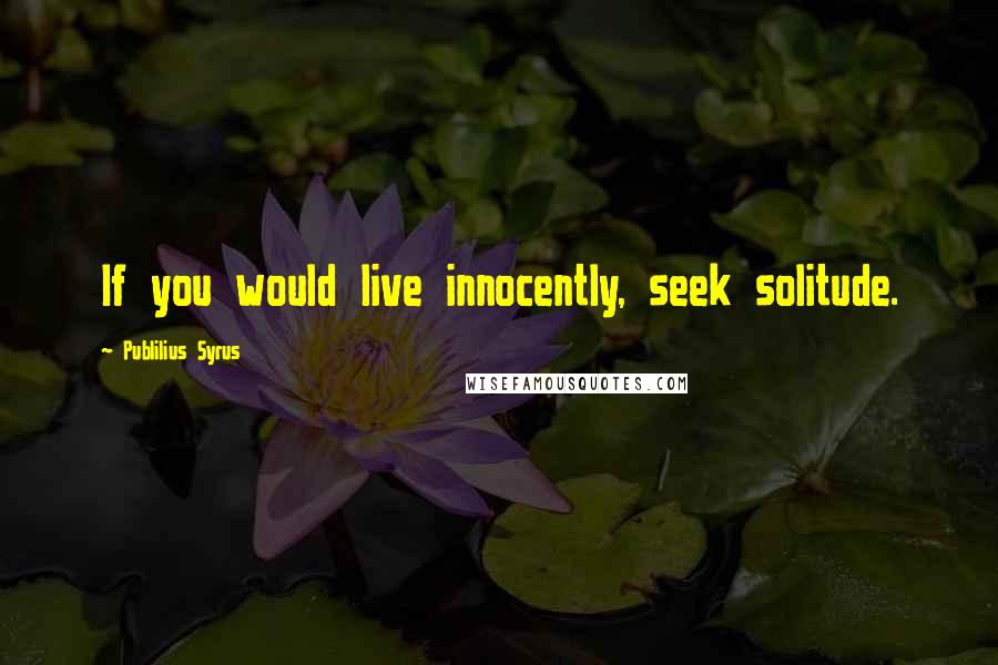 Publilius Syrus Quotes: If you would live innocently, seek solitude.