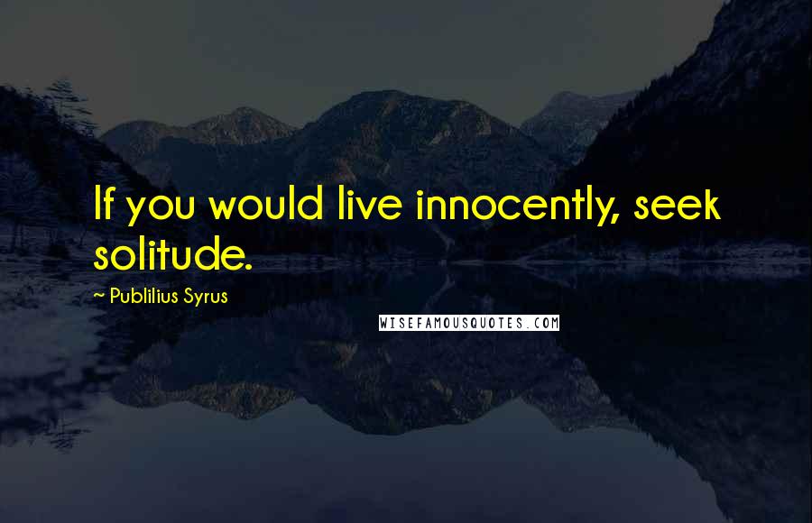 Publilius Syrus Quotes: If you would live innocently, seek solitude.