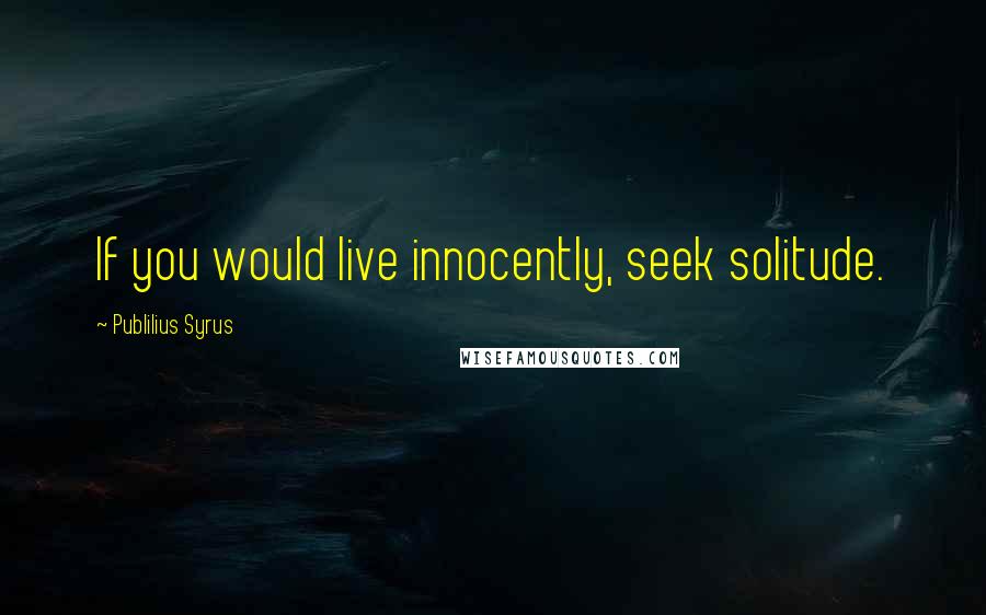 Publilius Syrus Quotes: If you would live innocently, seek solitude.