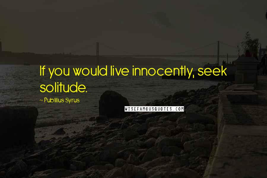 Publilius Syrus Quotes: If you would live innocently, seek solitude.