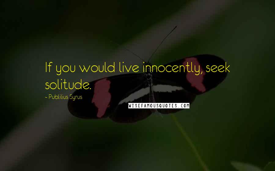 Publilius Syrus Quotes: If you would live innocently, seek solitude.