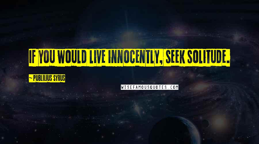 Publilius Syrus Quotes: If you would live innocently, seek solitude.