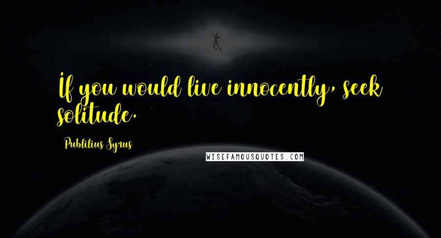 Publilius Syrus Quotes: If you would live innocently, seek solitude.