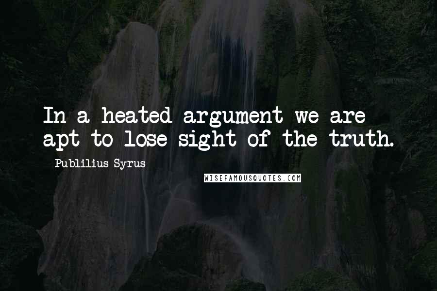 Publilius Syrus Quotes: In a heated argument we are apt to lose sight of the truth.