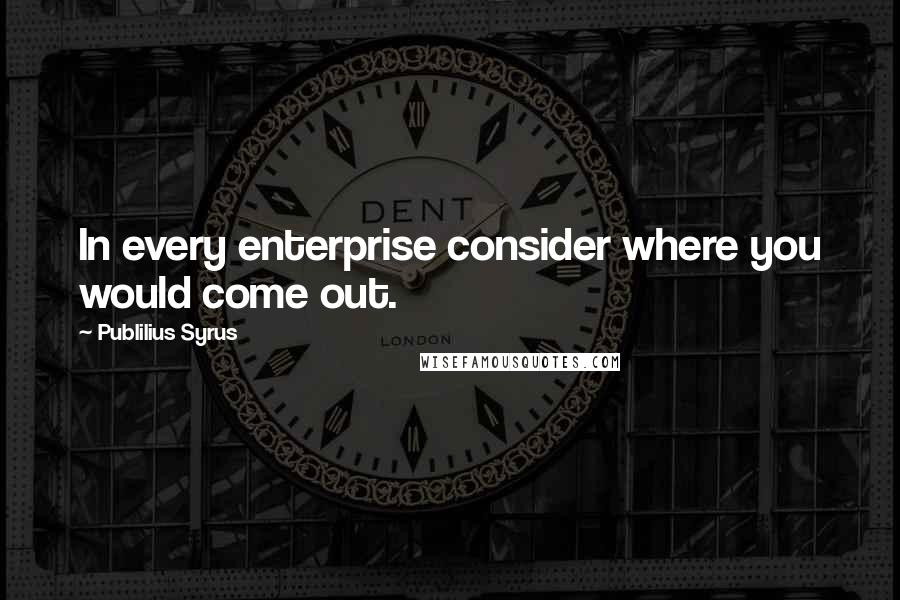 Publilius Syrus Quotes: In every enterprise consider where you would come out.