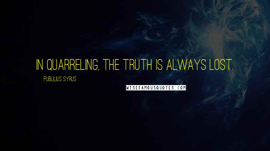 Publilius Syrus Quotes: In quarreling, the truth is always lost.