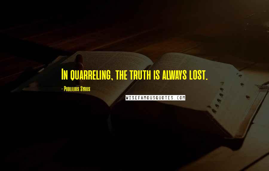 Publilius Syrus Quotes: In quarreling, the truth is always lost.