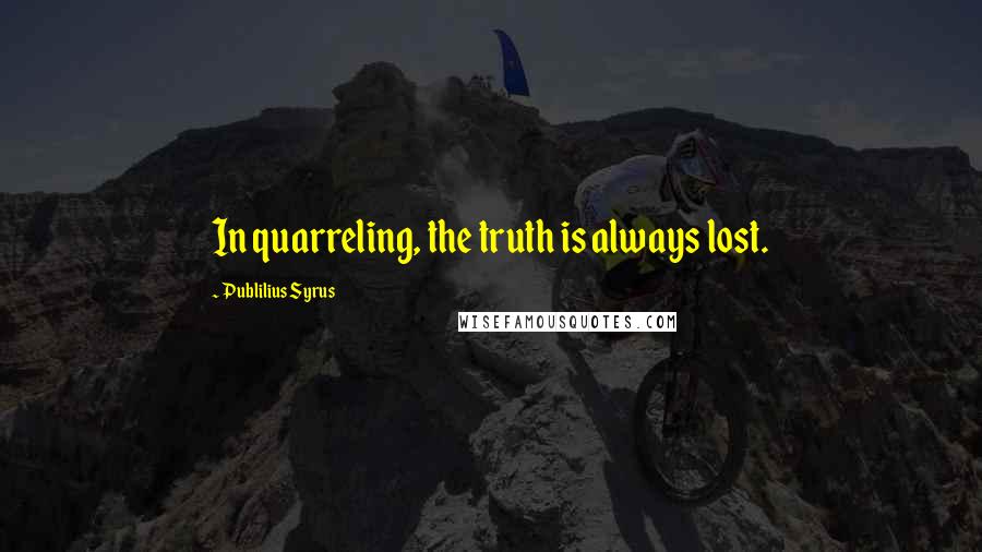 Publilius Syrus Quotes: In quarreling, the truth is always lost.