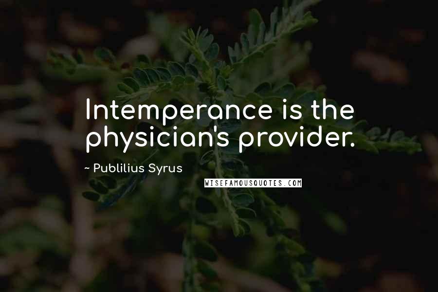 Publilius Syrus Quotes: Intemperance is the physician's provider.