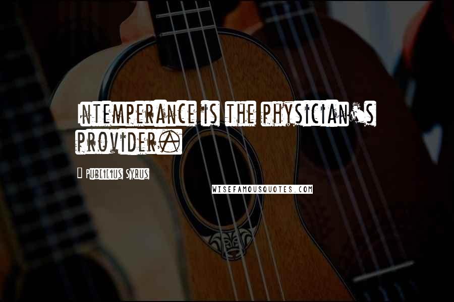 Publilius Syrus Quotes: Intemperance is the physician's provider.