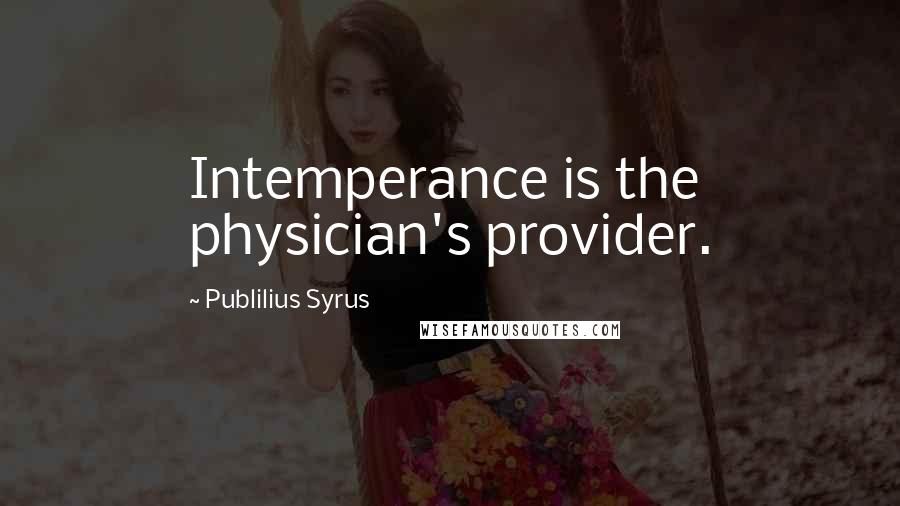 Publilius Syrus Quotes: Intemperance is the physician's provider.