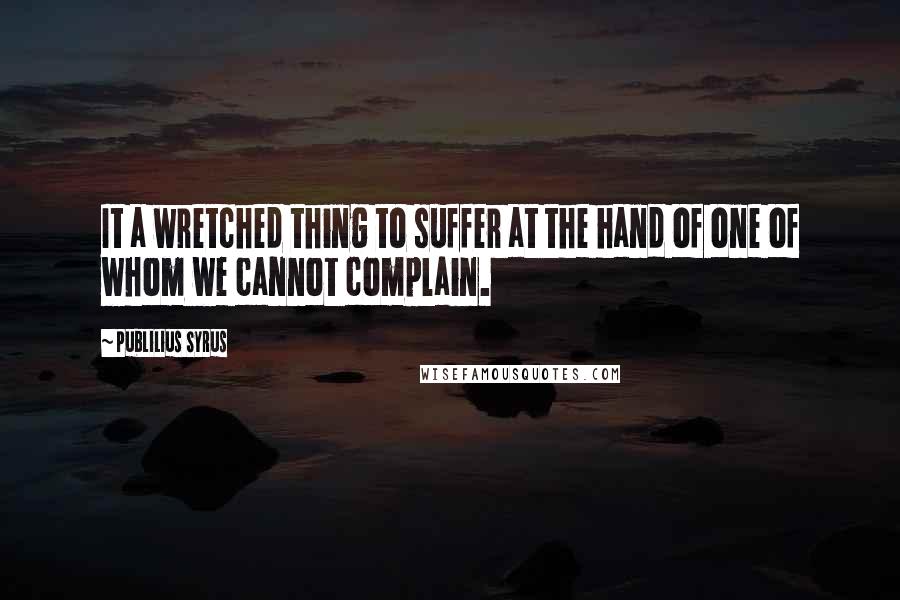 Publilius Syrus Quotes: It a wretched thing to suffer at the hand of one of whom we cannot complain.