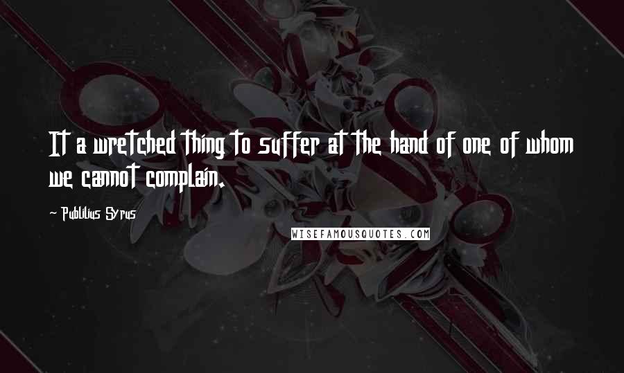 Publilius Syrus Quotes: It a wretched thing to suffer at the hand of one of whom we cannot complain.